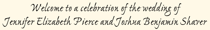 Welcome to a celebration of the wedding of Jennifer E. Pierce and Joshua B. Shaver